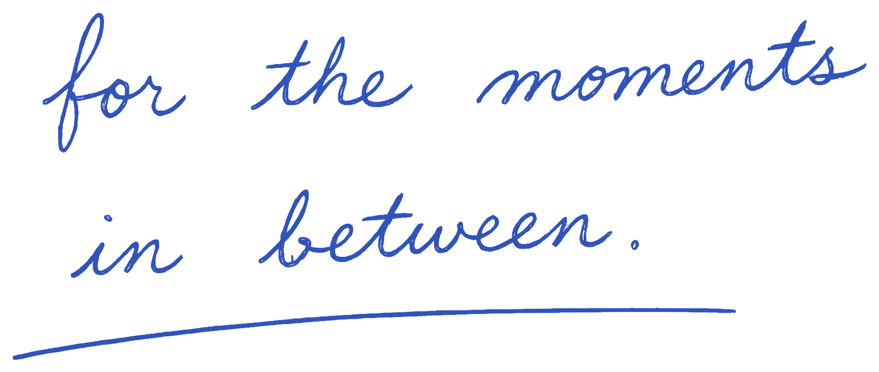 for the moments in between.